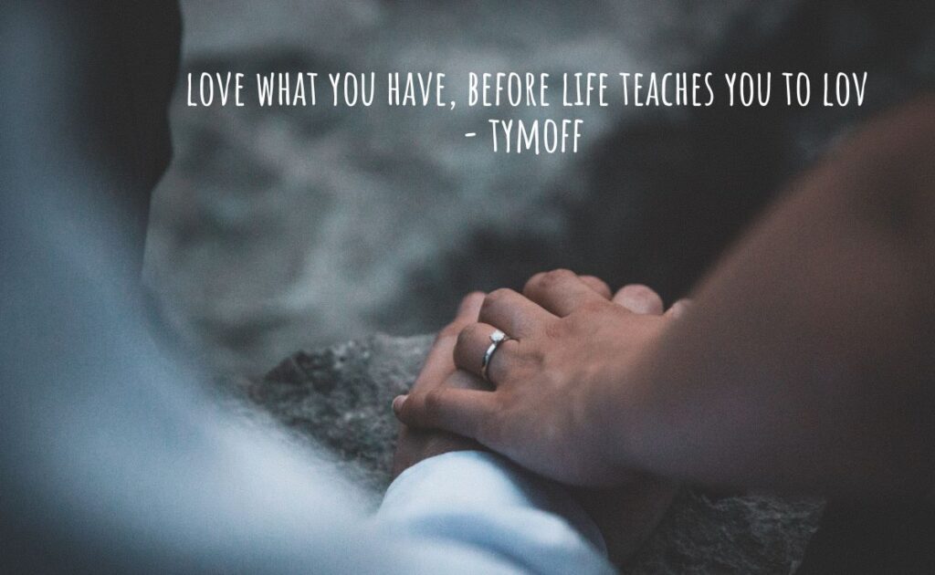 love what you have, before life teaches you to lov - tymoff